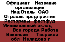Официант › Название организации ­ НашОтель, ОАО › Отрасль предприятия ­ Рестораны, фастфуд › Минимальный оклад ­ 23 500 - Все города Работа » Вакансии   . Тверская обл.,Нелидово г.